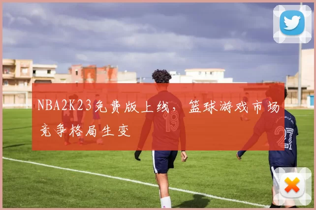 NBA2K23免费版上线，篮球游戏市场竞争格局生变