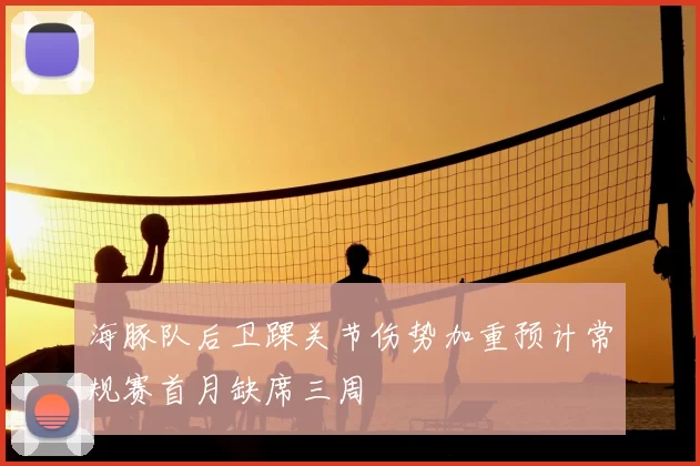 海豚队后卫踝关节伤势加重预计常规赛首月缺席三周