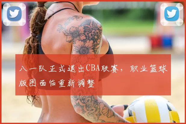 八一队正式退出CBA联赛，职业篮球版图面临重新调整