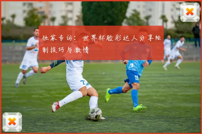 独家专访:世界杯脸彩达人分享绘制技巧与激情