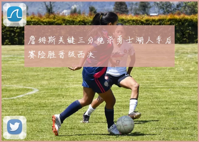 詹姆斯关键三分绝杀勇士湖人季后赛险胜晋级西决