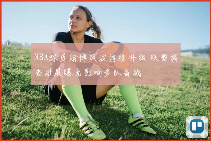 NBA球员赌博风波持续升级 联盟调查进展曝光影响多队备战