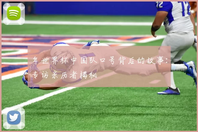 年世界杯中国队口号背后的故事：专访亲历者揭秘
