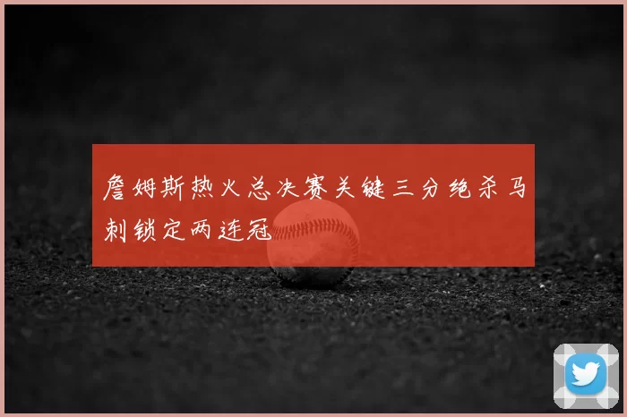 詹姆斯热火总决赛关键三分绝杀马刺锁定两连冠