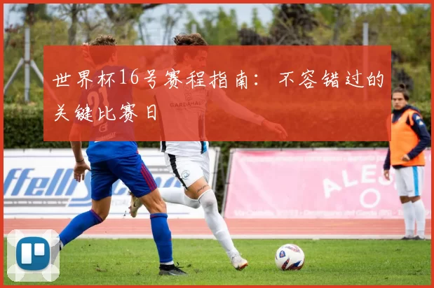 世界杯16号赛程指南:不容错过的关键比赛日
