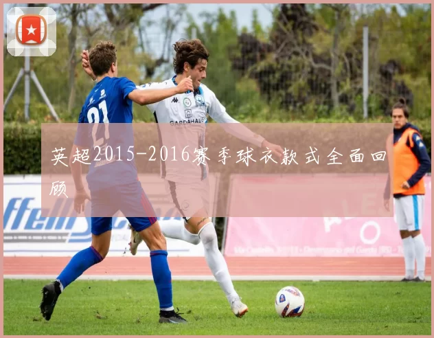 英超2015-2016赛季球衣款式全面回顾