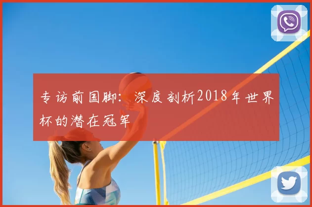 专访前国脚：深度剖析2018年世界杯的潜在冠军