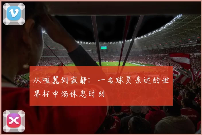 从喧嚣到寂静：一名球员亲述的世界杯中场休息时刻