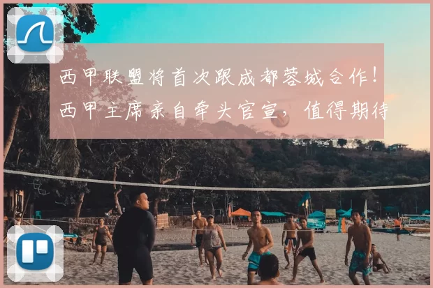 西甲联盟将首次跟成都蓉城合作!西甲主席亲自牵头官宣,值得期待