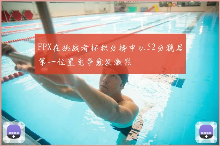 FPX在挑战者杯积分榜中以52分稳居第一位置竞争愈发激烈