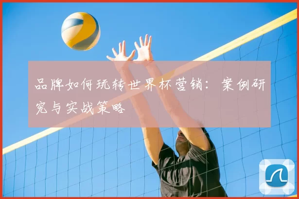 品牌如何玩转世界杯营销:案例研究与实战策略