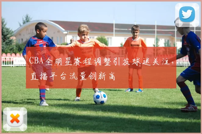 CBA全明星赛程调整引发球迷关注，直播平台流量创新高