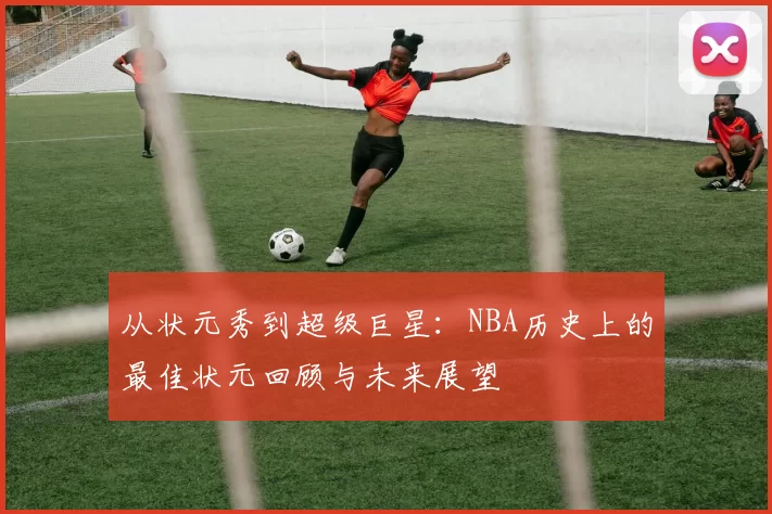 从状元秀到超级巨星：NBA历史上的最佳状元回顾与未来展望