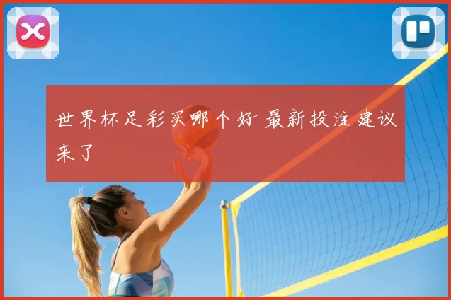 世界杯足彩买哪个好 最新投注建议来了