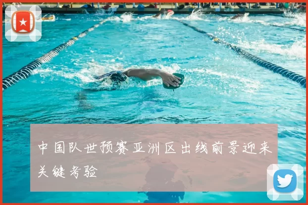 中国队世预赛亚洲区出线前景迎来关键考验