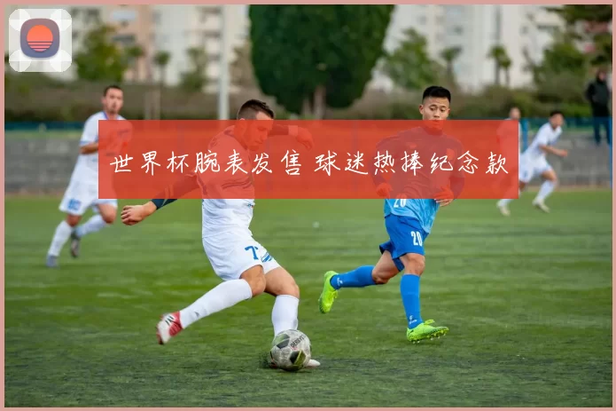世界杯腕表发售 球迷热捧纪念款