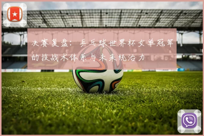 决赛复盘:乒乓球世界杯女单冠军的技战术体系与未来统治力
