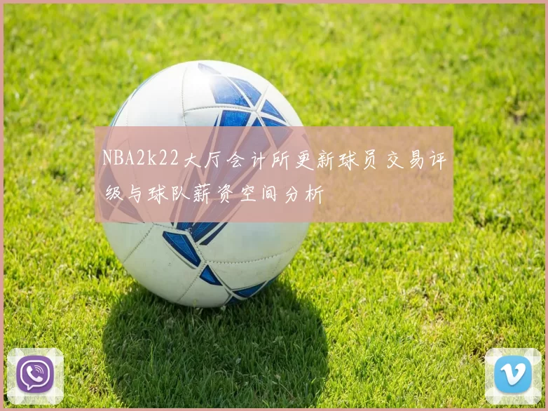 NBA2k22大厅会计所更新球员交易评级与球队薪资空间分析
