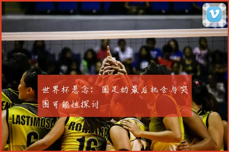 世界杯悬念:国足的最后机会与突围可能性探讨