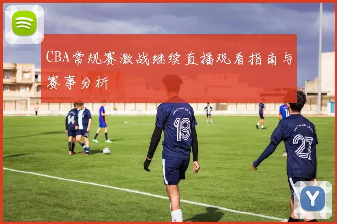 CBA常规赛激战继续直播观看指南与赛事分析