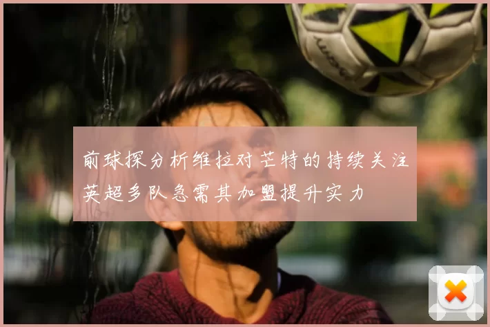 前球探分析维拉对芒特的持续关注英超多队急需其加盟提升实力