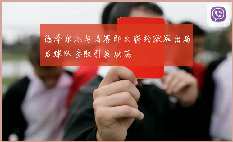 德泽尔比与马赛即刻解约欧冠出局后球队惨败引发动荡