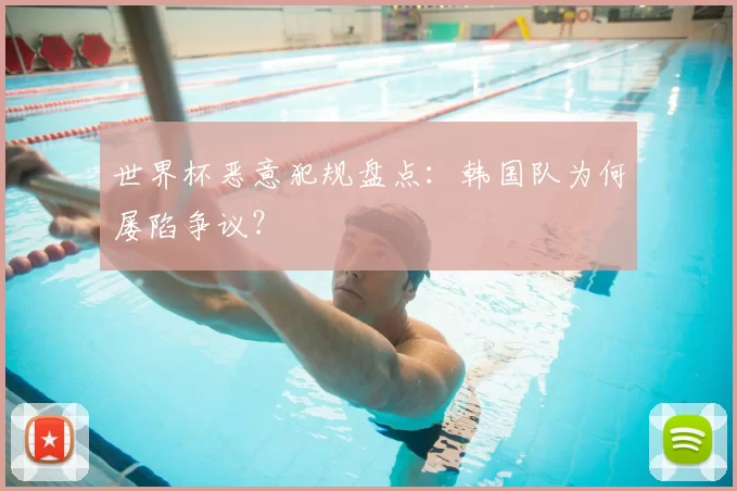 世界杯恶意犯规盘点:韩国队为何屡陷争议?