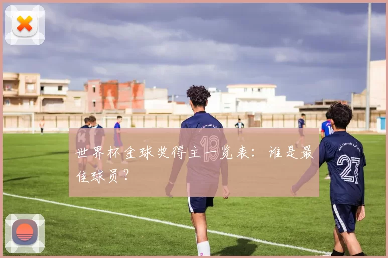 世界杯金球奖得主一览表：谁是最佳球员？