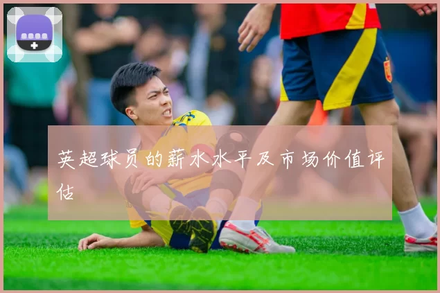 英超球员的薪水水平及市场价值评估