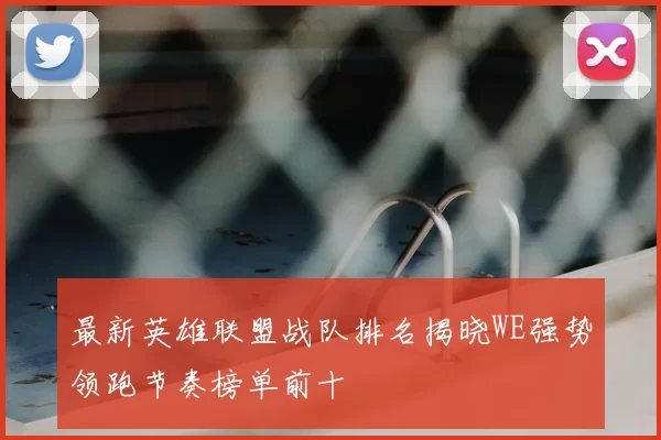 最新英雄联盟战队排名揭晓WE强势领跑节奏榜单前十