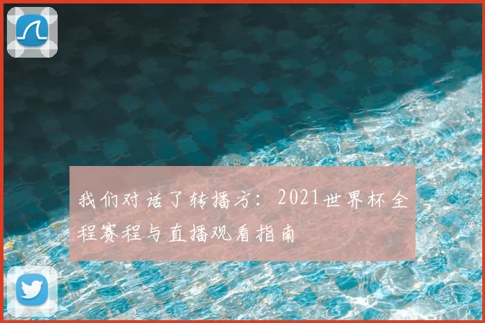 我们对话了转播方:2021世界杯全程赛程与直播观看指南