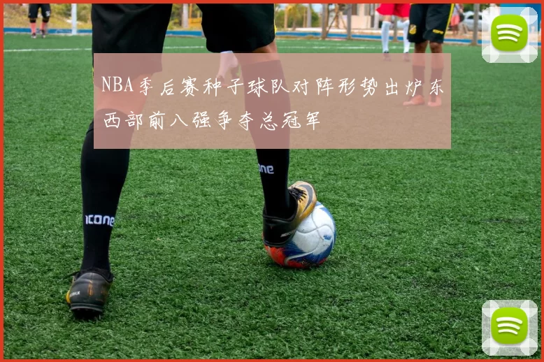 NBA季后赛种子球队对阵形势出炉东西部前八强争夺总冠军
