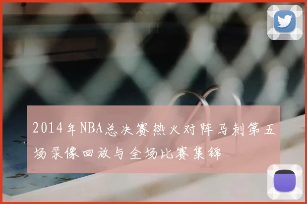 2014年NBA总决赛热火对阵马刺第五场录像回放与全场比赛集锦