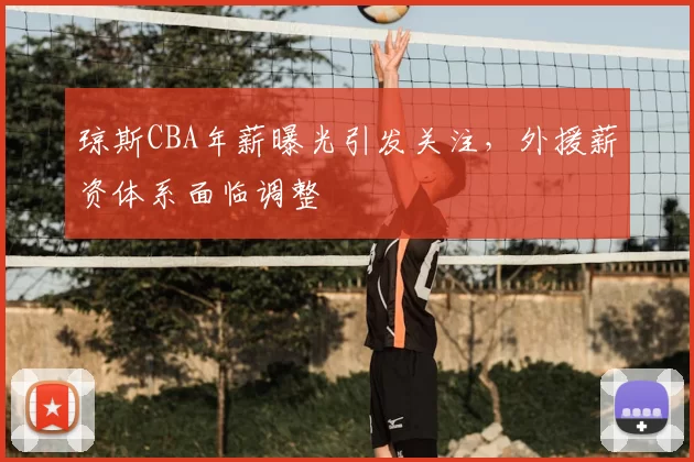 琼斯CBA年薪曝光引发关注，外援薪资体系面临调整