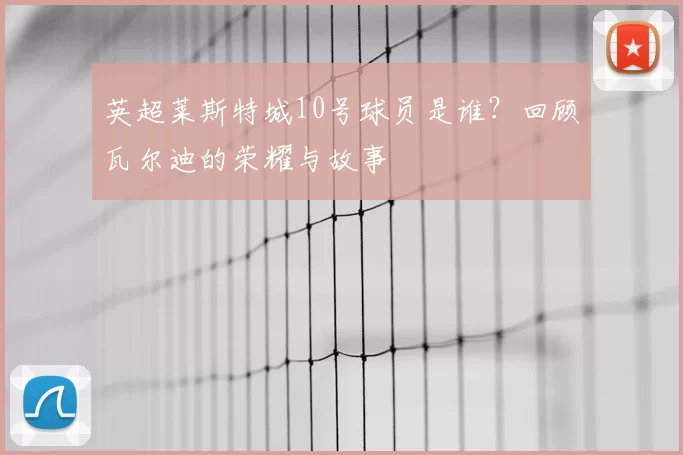 英超莱斯特城10号球员是谁？回顾瓦尔迪的荣耀与故事