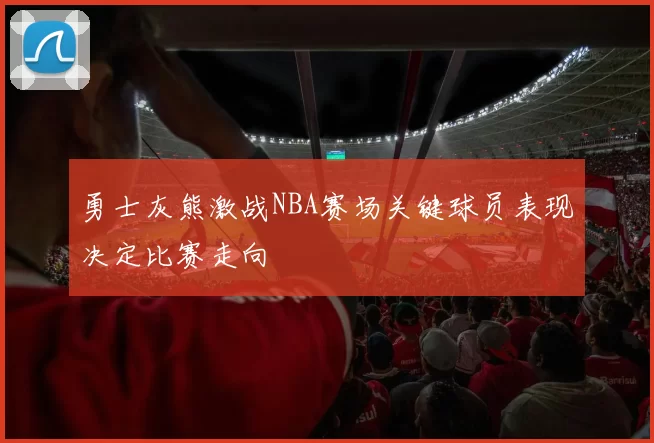 勇士灰熊激战NBA赛场关键球员表现决定比赛走向