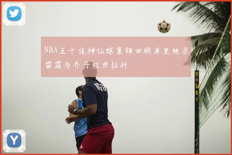 NBA五十佳神仙球集锦回顾库里绝杀雷霆与乔丹经典拉杆