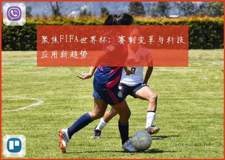 聚焦FIFA世界杯:赛制变革与科技应用新趋势