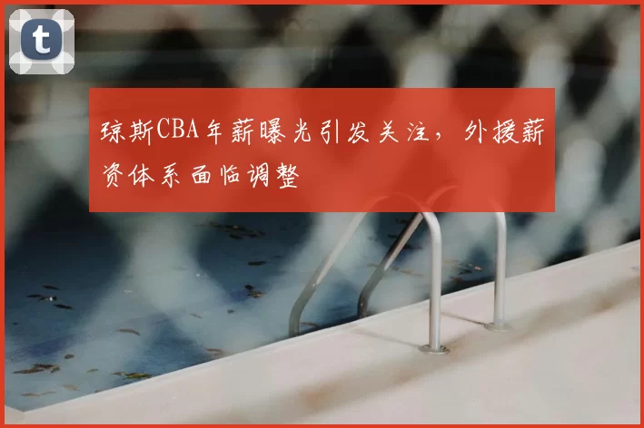 琼斯CBA年薪曝光引发关注，外援薪资体系面临调整