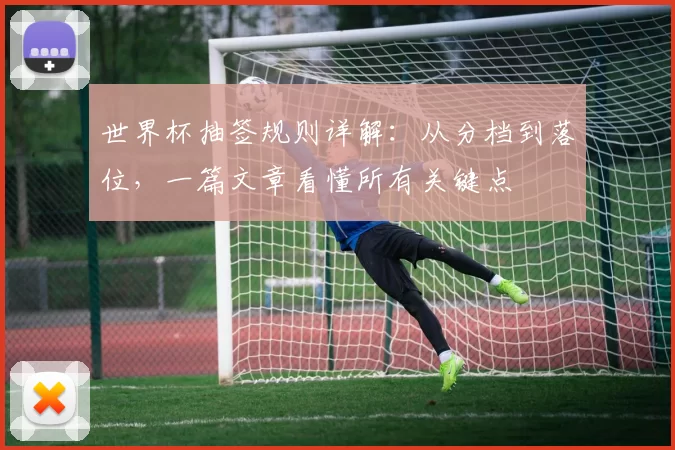 世界杯抽签规则详解:从分档到落位,一篇文章看懂所有关键点