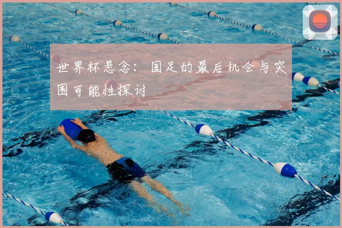 世界杯悬念:国足的最后机会与突围可能性探讨