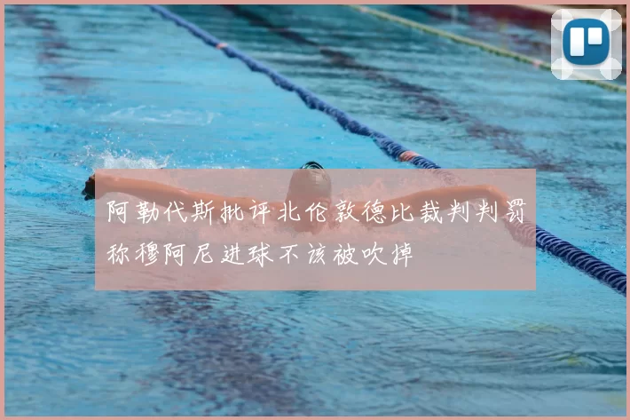 阿勒代斯批评北伦敦德比裁判判罚称穆阿尼进球不该被吹掉