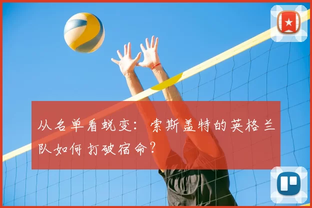 从名单看蜕变:索斯盖特的英格兰队如何打破宿命?