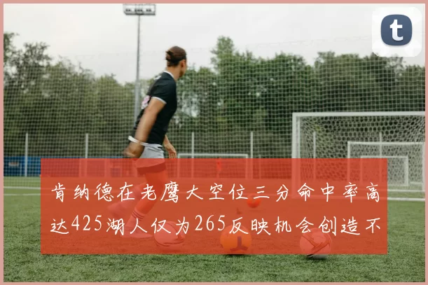 肯纳德在老鹰大空位三分命中率高达425湖人仅为265反映机会创造不足