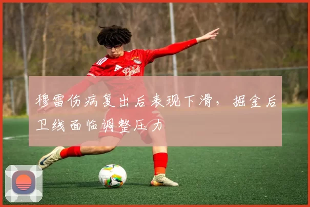 穆雷伤病复出后表现下滑，掘金后卫线面临调整压力