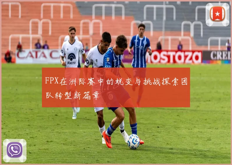 FPX在洲际赛中的蜕变与挑战探索团队转型新篇章