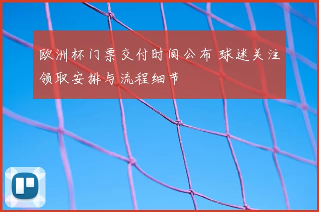 欧洲杯门票交付时间公布 球迷关注领取安排与流程细节