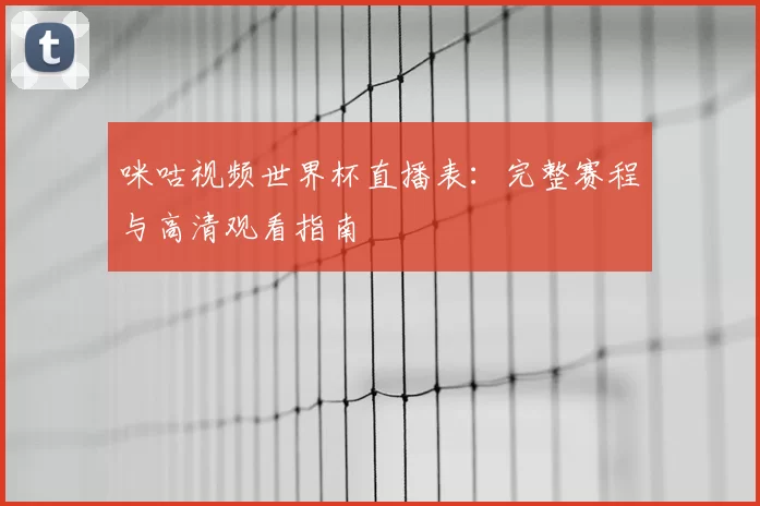 咪咕视频世界杯直播表：完整赛程与高清观看指南
