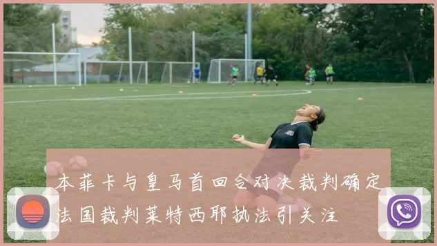 本菲卡与皇马首回合对决裁判确定法国裁判莱特西耶执法引关注