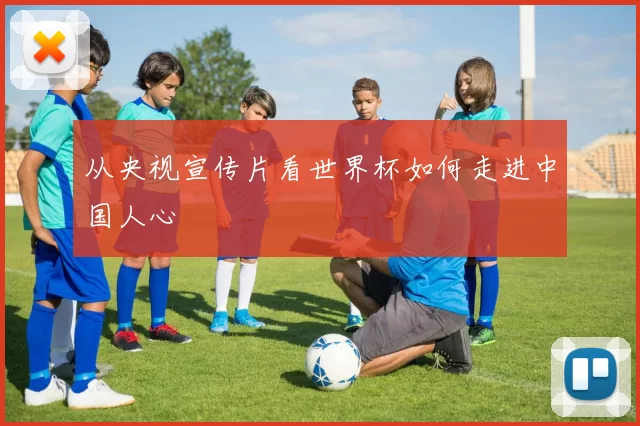 从央视宣传片看世界杯如何走进中国人心